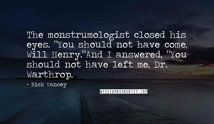 Rick Yancey Quotes: The monstrumologist closed his eyes. "You should not have come, Will Henry."And I answered, "You should not have left me, Dr. Warthrop.