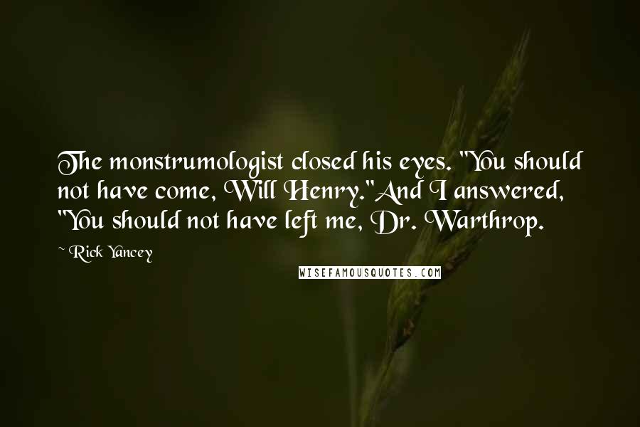 Rick Yancey Quotes: The monstrumologist closed his eyes. "You should not have come, Will Henry."And I answered, "You should not have left me, Dr. Warthrop.