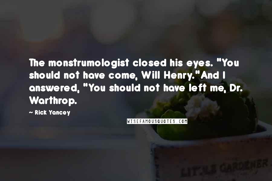 Rick Yancey Quotes: The monstrumologist closed his eyes. "You should not have come, Will Henry."And I answered, "You should not have left me, Dr. Warthrop.