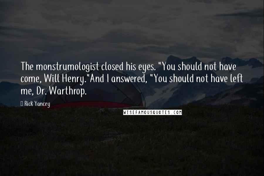 Rick Yancey Quotes: The monstrumologist closed his eyes. "You should not have come, Will Henry."And I answered, "You should not have left me, Dr. Warthrop.