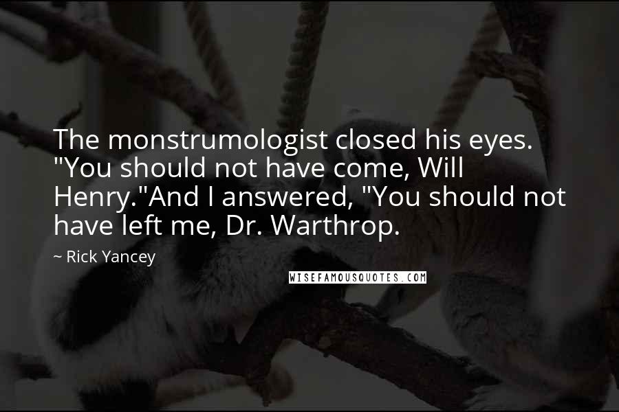 Rick Yancey Quotes: The monstrumologist closed his eyes. "You should not have come, Will Henry."And I answered, "You should not have left me, Dr. Warthrop.