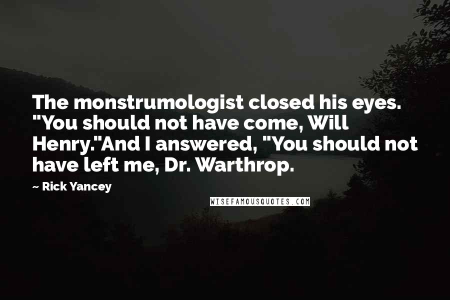 Rick Yancey Quotes: The monstrumologist closed his eyes. "You should not have come, Will Henry."And I answered, "You should not have left me, Dr. Warthrop.