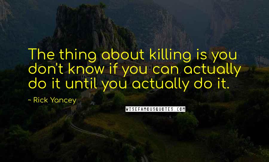 Rick Yancey Quotes: The thing about killing is you don't know if you can actually do it until you actually do it.