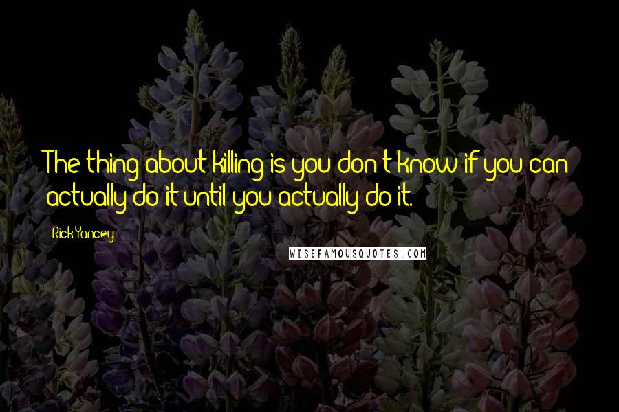 Rick Yancey Quotes: The thing about killing is you don't know if you can actually do it until you actually do it.
