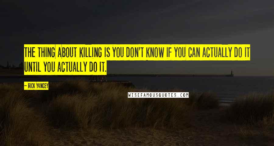 Rick Yancey Quotes: The thing about killing is you don't know if you can actually do it until you actually do it.