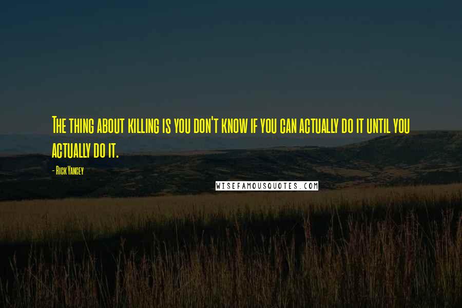 Rick Yancey Quotes: The thing about killing is you don't know if you can actually do it until you actually do it.