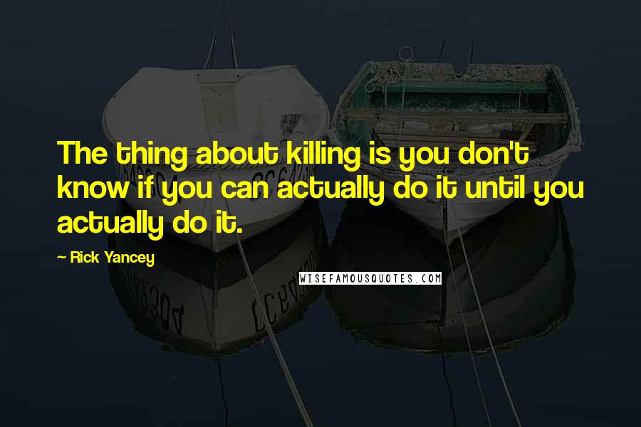 Rick Yancey Quotes: The thing about killing is you don't know if you can actually do it until you actually do it.