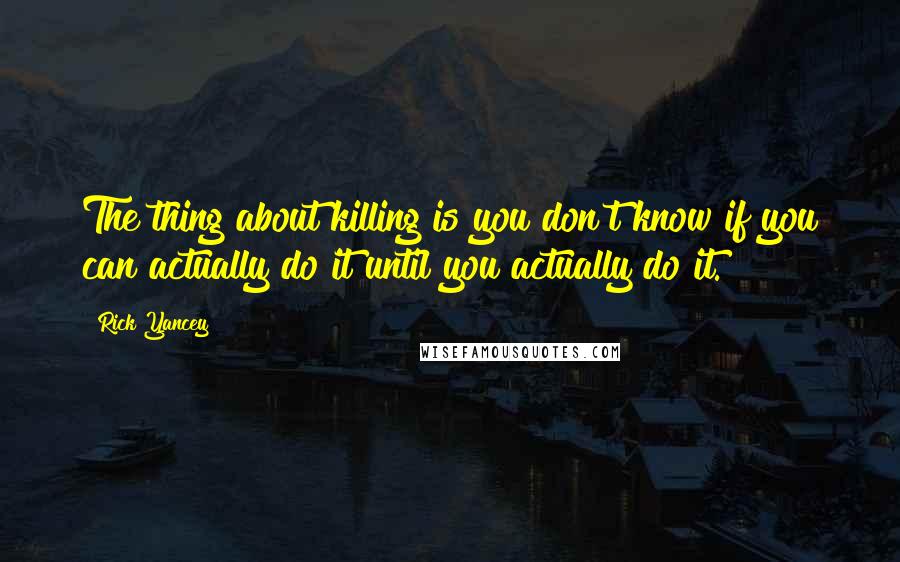 Rick Yancey Quotes: The thing about killing is you don't know if you can actually do it until you actually do it.