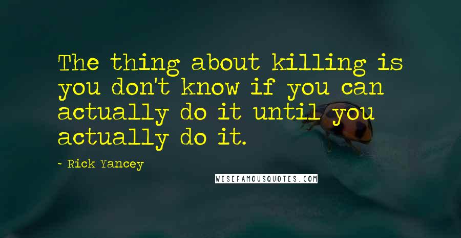 Rick Yancey Quotes: The thing about killing is you don't know if you can actually do it until you actually do it.