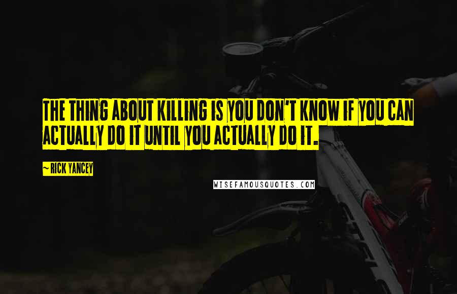 Rick Yancey Quotes: The thing about killing is you don't know if you can actually do it until you actually do it.