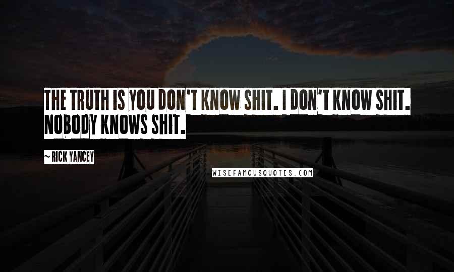 Rick Yancey Quotes: The truth is you don't know shit. I don't know shit. Nobody knows shit.