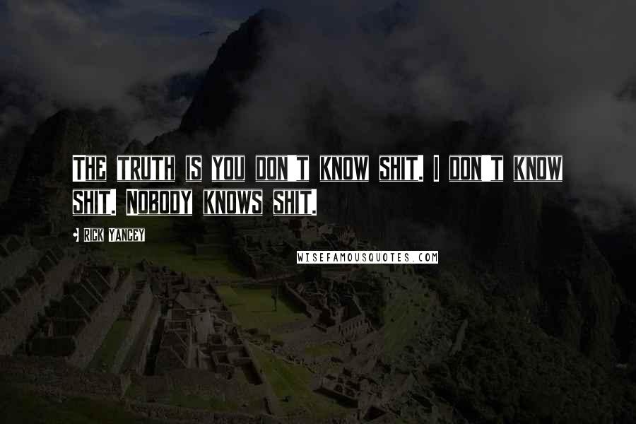 Rick Yancey Quotes: The truth is you don't know shit. I don't know shit. Nobody knows shit.