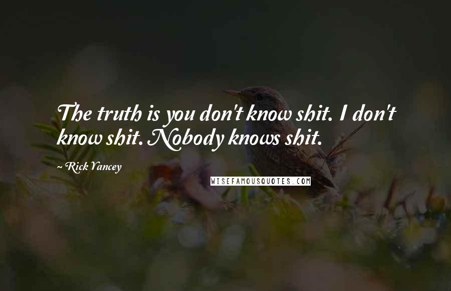 Rick Yancey Quotes: The truth is you don't know shit. I don't know shit. Nobody knows shit.