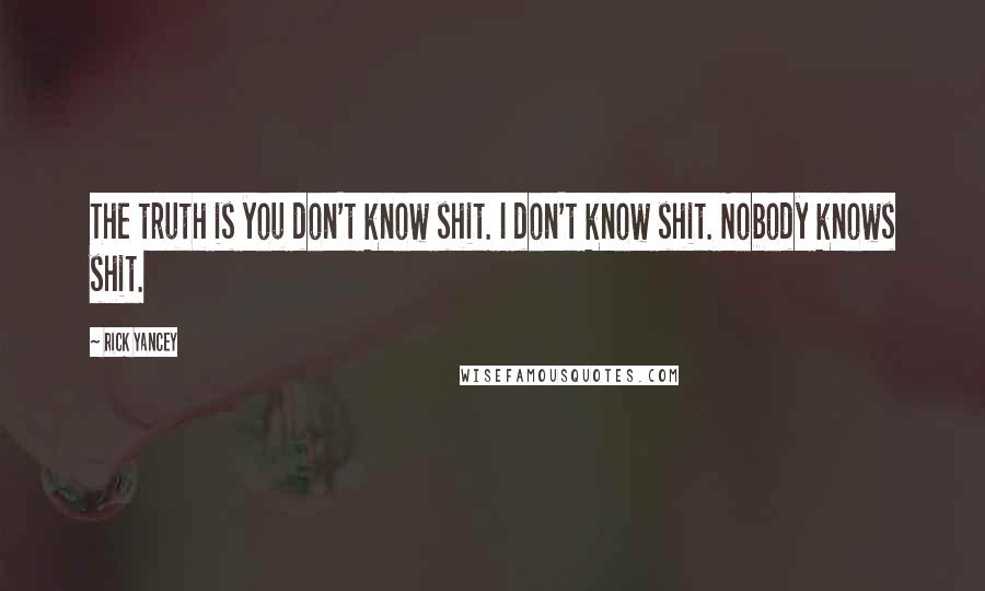 Rick Yancey Quotes: The truth is you don't know shit. I don't know shit. Nobody knows shit.