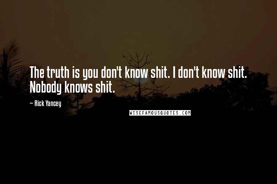 Rick Yancey Quotes: The truth is you don't know shit. I don't know shit. Nobody knows shit.