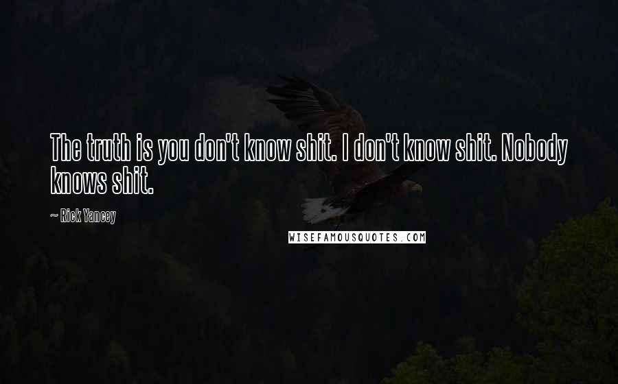 Rick Yancey Quotes: The truth is you don't know shit. I don't know shit. Nobody knows shit.