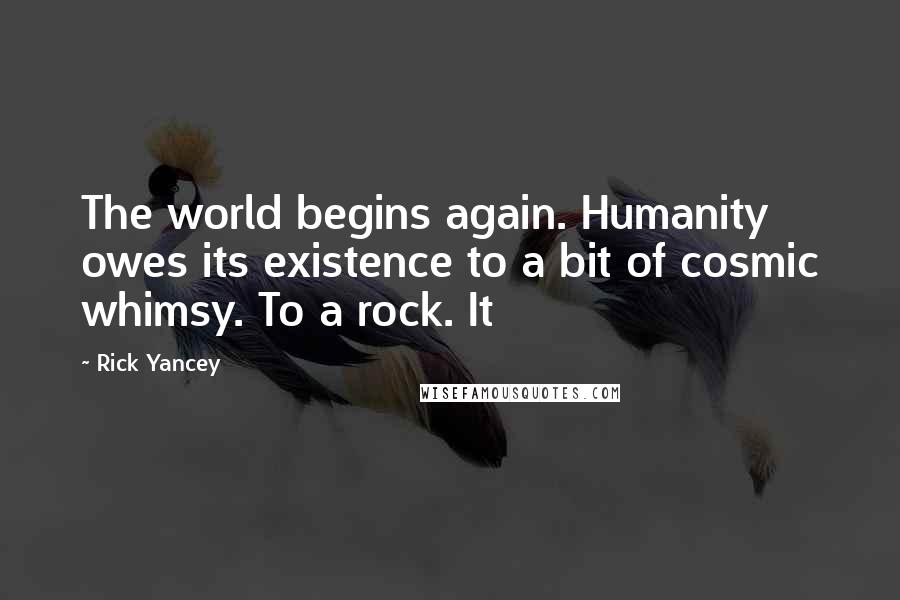 Rick Yancey Quotes: The world begins again. Humanity owes its existence to a bit of cosmic whimsy. To a rock. It