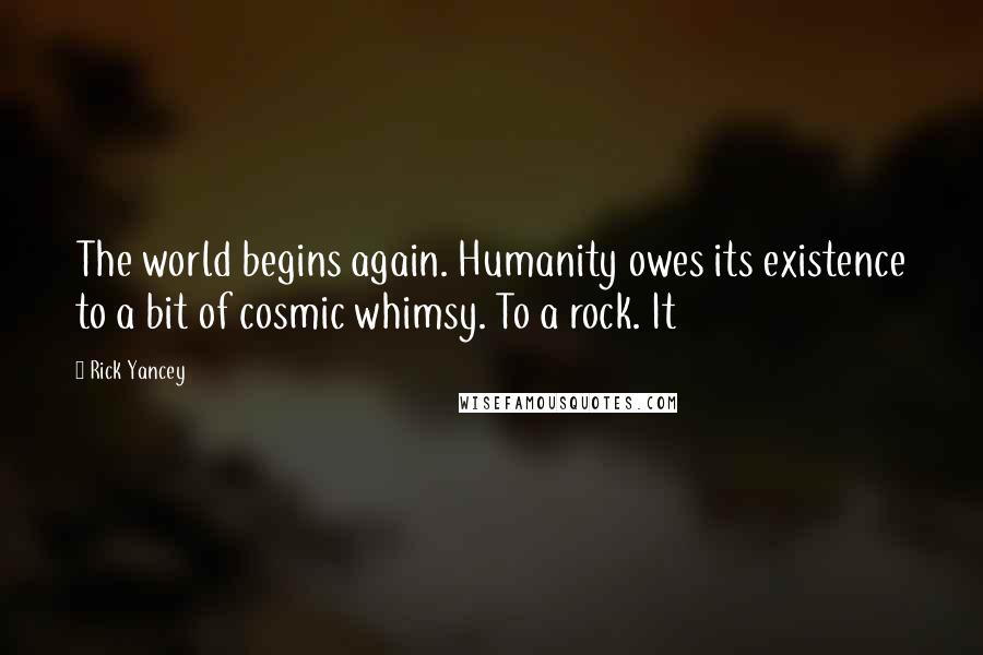 Rick Yancey Quotes: The world begins again. Humanity owes its existence to a bit of cosmic whimsy. To a rock. It