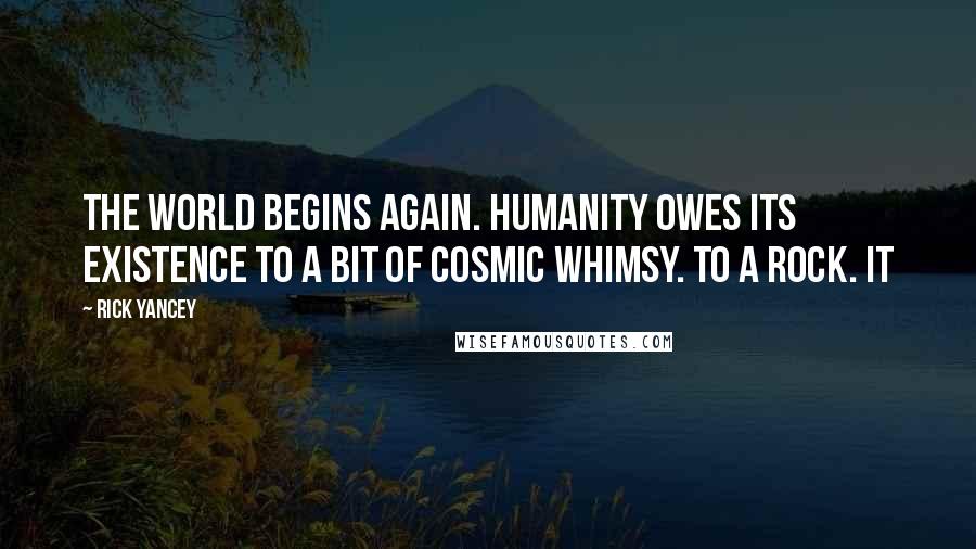 Rick Yancey Quotes: The world begins again. Humanity owes its existence to a bit of cosmic whimsy. To a rock. It