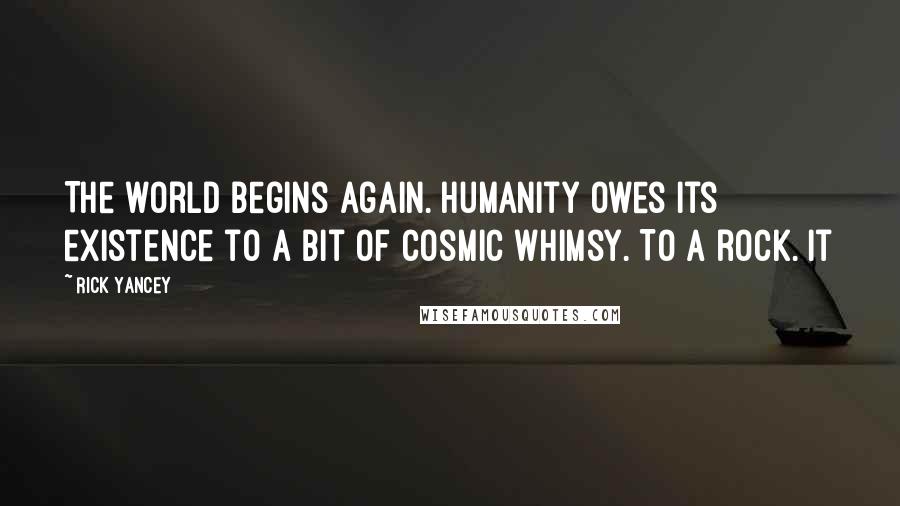 Rick Yancey Quotes: The world begins again. Humanity owes its existence to a bit of cosmic whimsy. To a rock. It