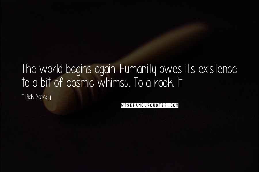 Rick Yancey Quotes: The world begins again. Humanity owes its existence to a bit of cosmic whimsy. To a rock. It