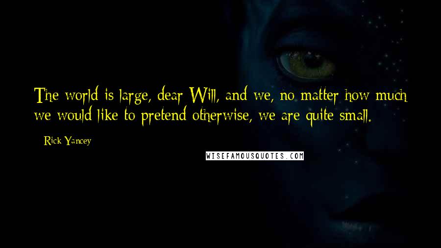 Rick Yancey Quotes: The world is large, dear Will, and we, no matter how much we would like to pretend otherwise, we are quite small.