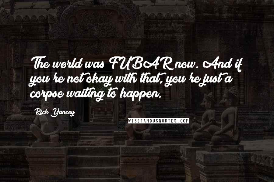 Rick Yancey Quotes: The world was FUBAR now. And if you're not okay with that, you're just a corpse waiting to happen.