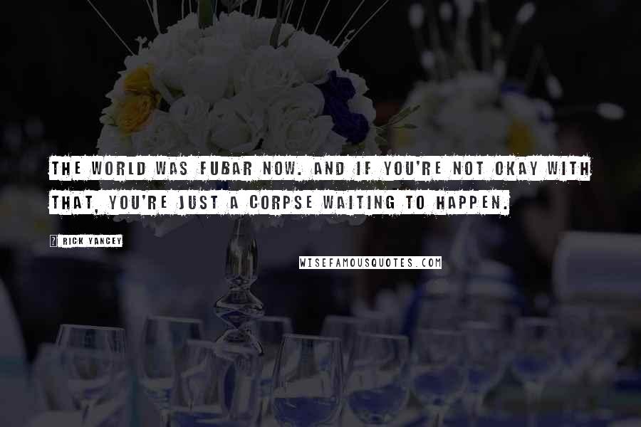 Rick Yancey Quotes: The world was FUBAR now. And if you're not okay with that, you're just a corpse waiting to happen.