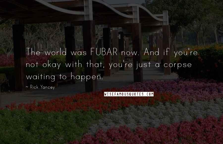 Rick Yancey Quotes: The world was FUBAR now. And if you're not okay with that, you're just a corpse waiting to happen.