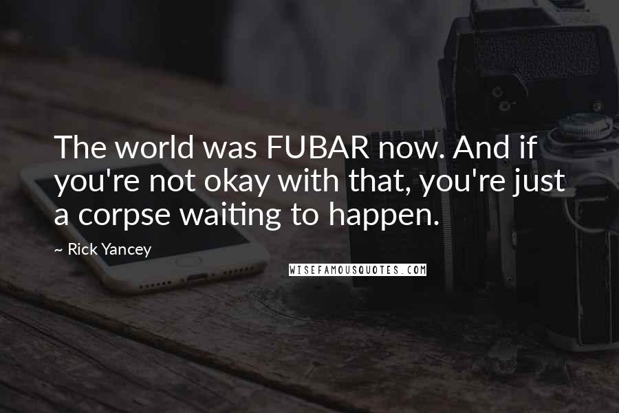 Rick Yancey Quotes: The world was FUBAR now. And if you're not okay with that, you're just a corpse waiting to happen.