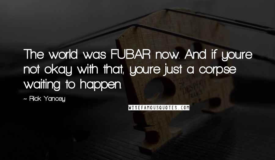 Rick Yancey Quotes: The world was FUBAR now. And if you're not okay with that, you're just a corpse waiting to happen.