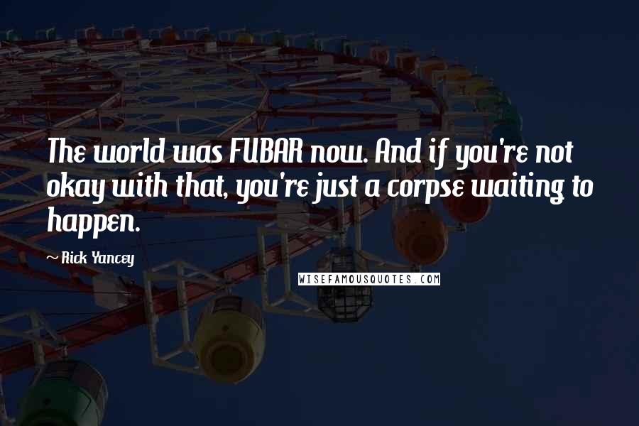 Rick Yancey Quotes: The world was FUBAR now. And if you're not okay with that, you're just a corpse waiting to happen.