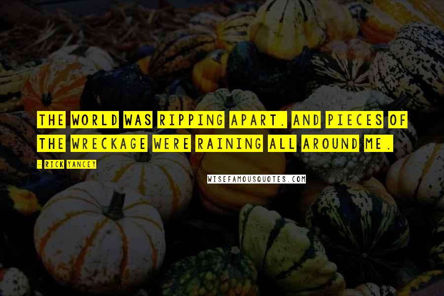 Rick Yancey Quotes: The world was ripping apart. And pieces of the wreckage were raining all around me.