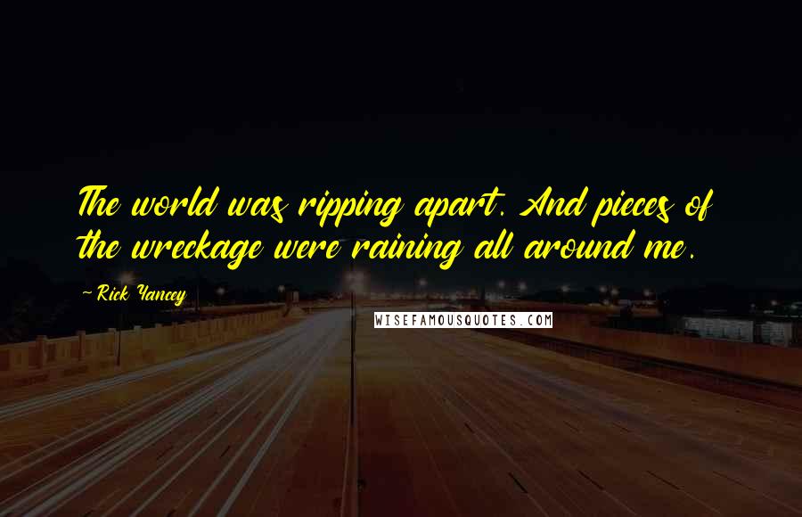 Rick Yancey Quotes: The world was ripping apart. And pieces of the wreckage were raining all around me.