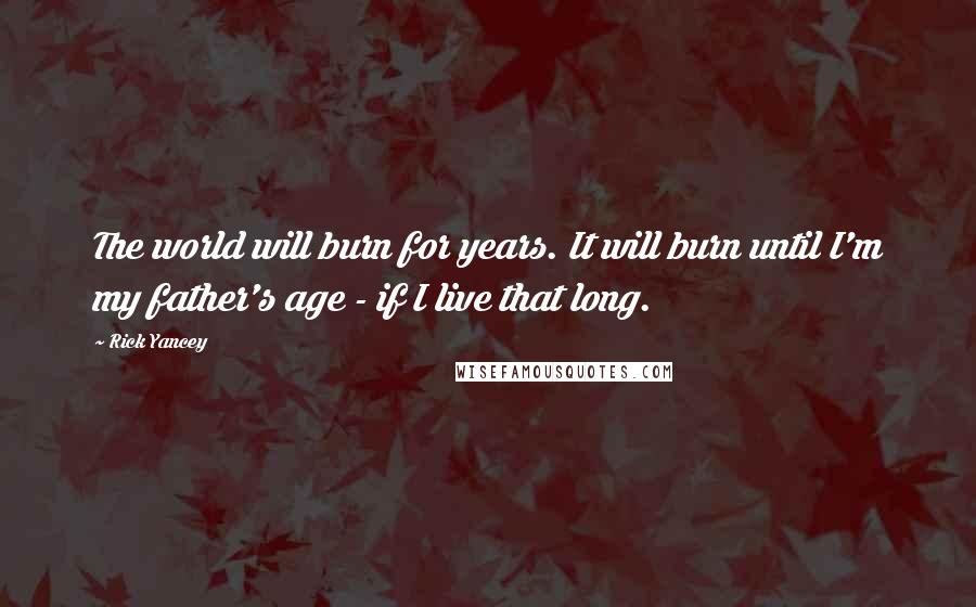 Rick Yancey Quotes: The world will burn for years. It will burn until I'm my father's age - if I live that long.