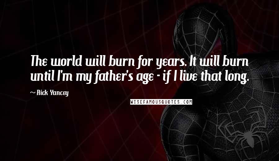 Rick Yancey Quotes: The world will burn for years. It will burn until I'm my father's age - if I live that long.