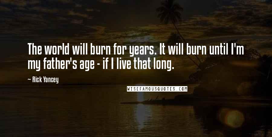 Rick Yancey Quotes: The world will burn for years. It will burn until I'm my father's age - if I live that long.
