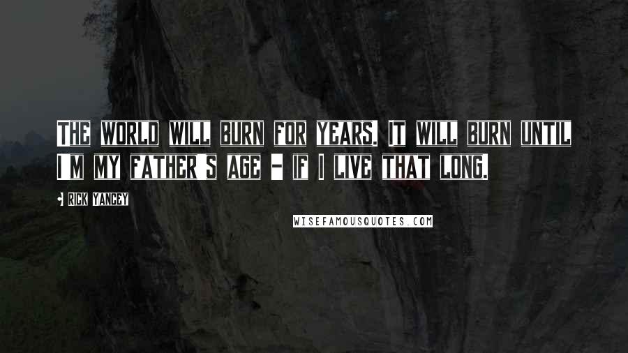 Rick Yancey Quotes: The world will burn for years. It will burn until I'm my father's age - if I live that long.