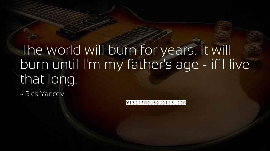 Rick Yancey Quotes: The world will burn for years. It will burn until I'm my father's age - if I live that long.