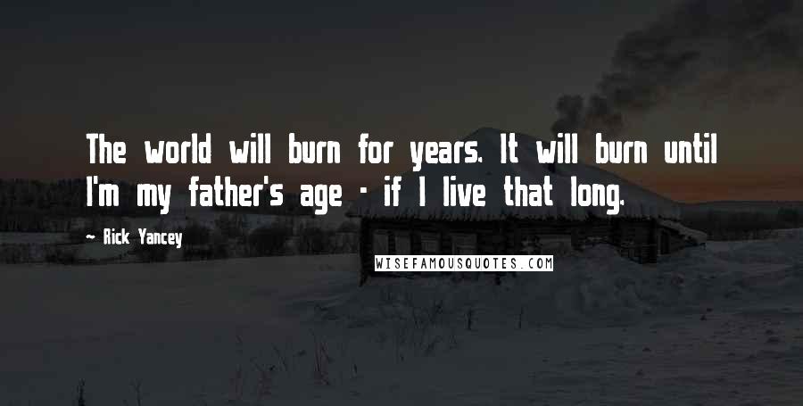 Rick Yancey Quotes: The world will burn for years. It will burn until I'm my father's age - if I live that long.