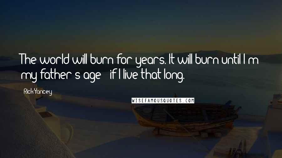Rick Yancey Quotes: The world will burn for years. It will burn until I'm my father's age - if I live that long.