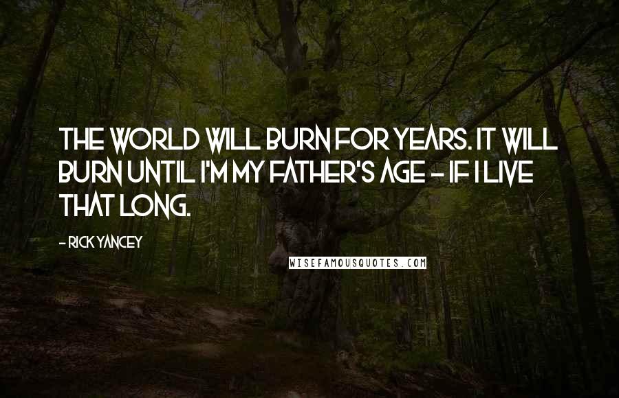 Rick Yancey Quotes: The world will burn for years. It will burn until I'm my father's age - if I live that long.