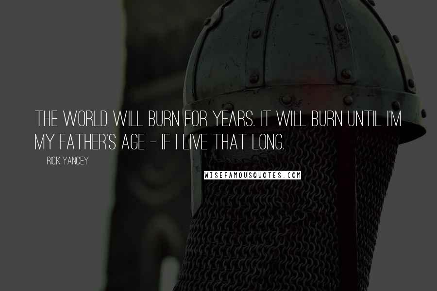 Rick Yancey Quotes: The world will burn for years. It will burn until I'm my father's age - if I live that long.
