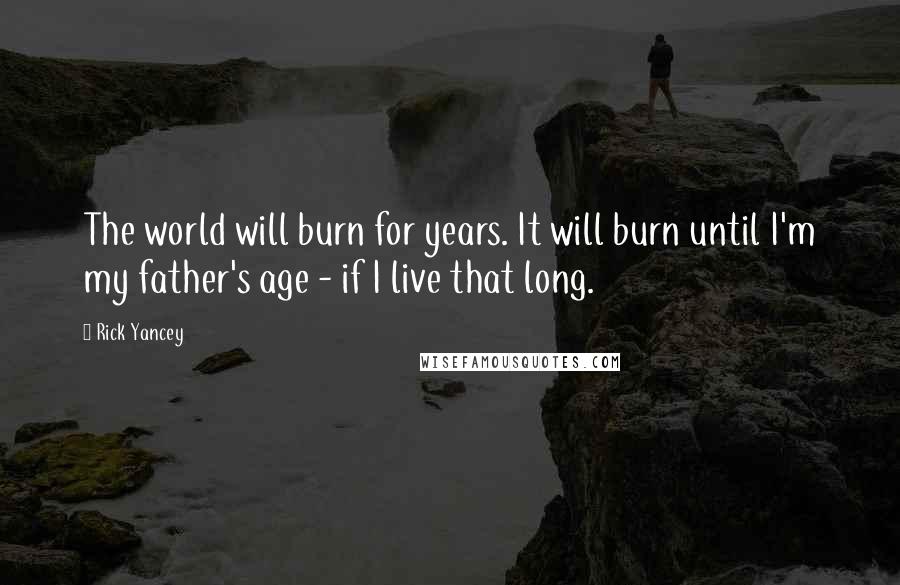 Rick Yancey Quotes: The world will burn for years. It will burn until I'm my father's age - if I live that long.