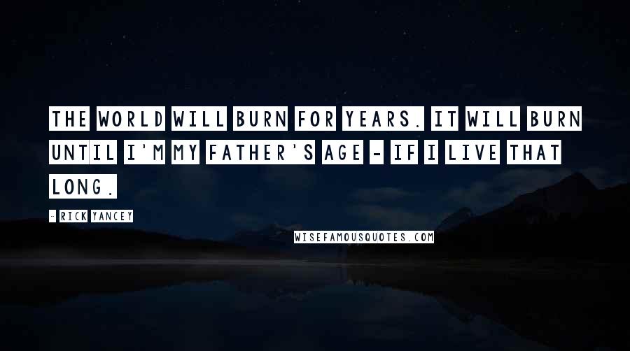 Rick Yancey Quotes: The world will burn for years. It will burn until I'm my father's age - if I live that long.