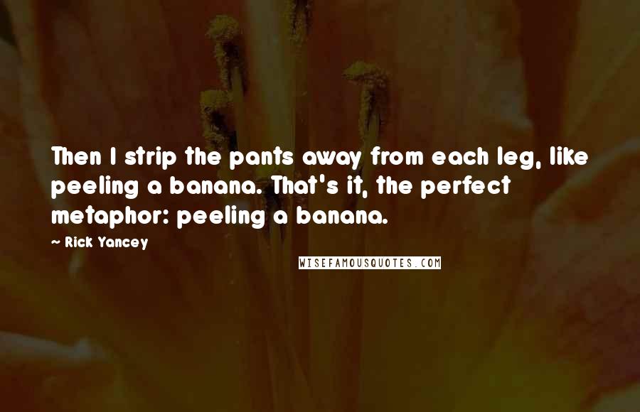 Rick Yancey Quotes: Then I strip the pants away from each leg, like peeling a banana. That's it, the perfect metaphor: peeling a banana.