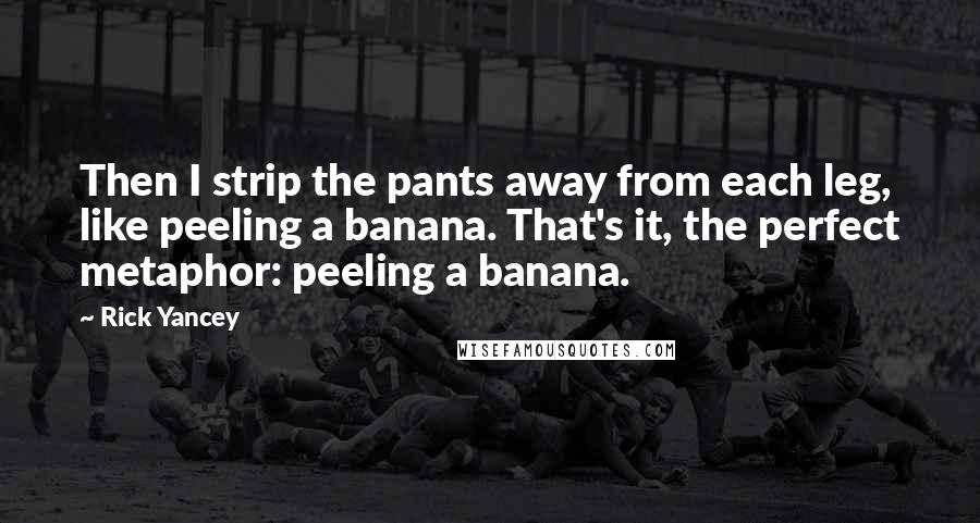 Rick Yancey Quotes: Then I strip the pants away from each leg, like peeling a banana. That's it, the perfect metaphor: peeling a banana.