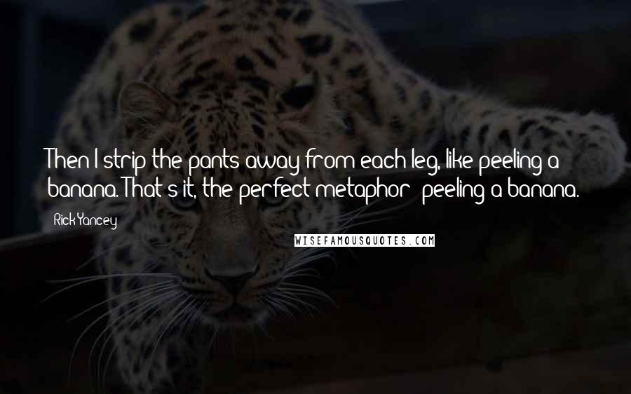 Rick Yancey Quotes: Then I strip the pants away from each leg, like peeling a banana. That's it, the perfect metaphor: peeling a banana.