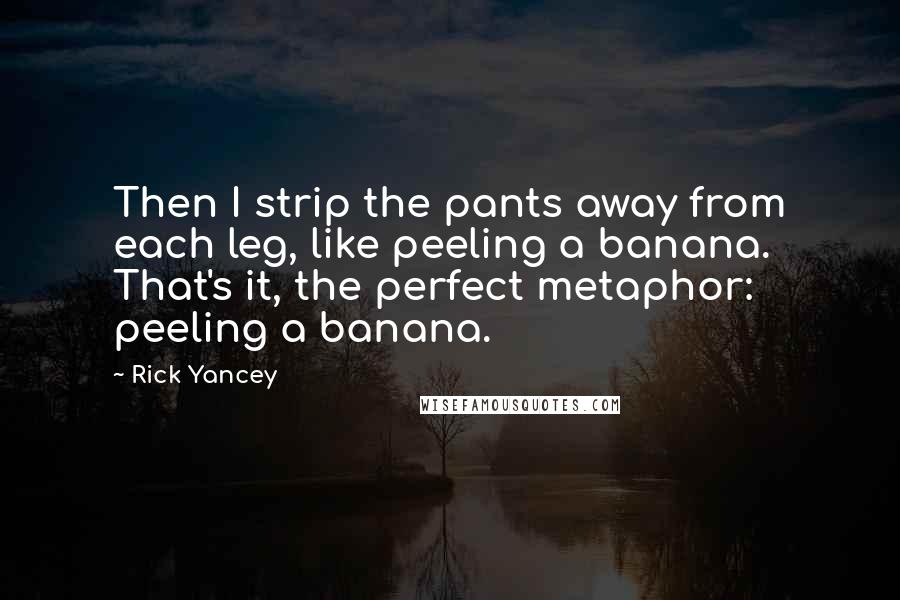 Rick Yancey Quotes: Then I strip the pants away from each leg, like peeling a banana. That's it, the perfect metaphor: peeling a banana.