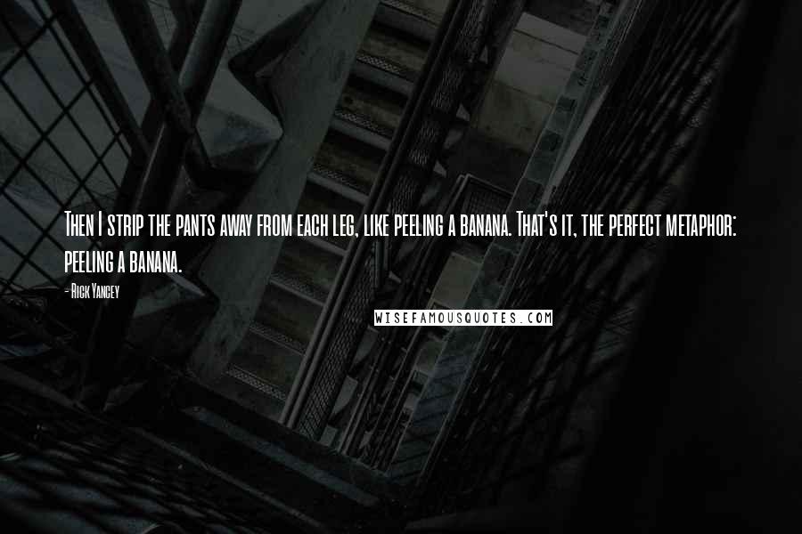 Rick Yancey Quotes: Then I strip the pants away from each leg, like peeling a banana. That's it, the perfect metaphor: peeling a banana.